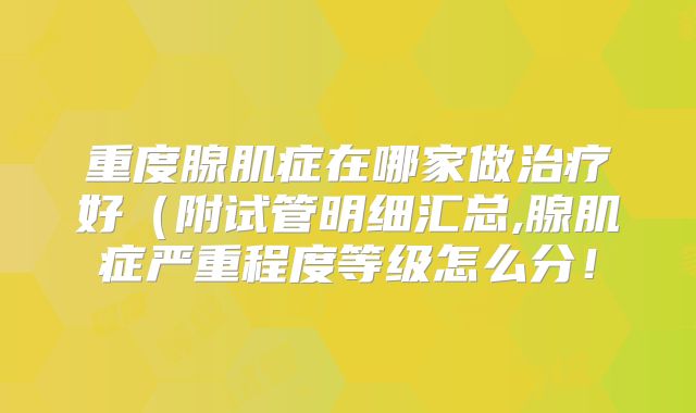 重度腺肌症在哪家做治疗好（附试管明细汇总,腺肌症严重程度等级怎么分！