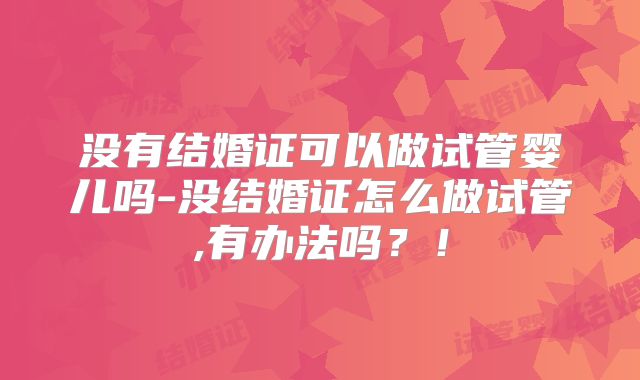 没有结婚证可以做试管婴儿吗-没结婚证怎么做试管,有办法吗?!