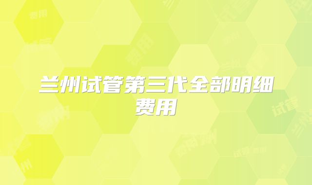 兰州试管第三代全部明细费用