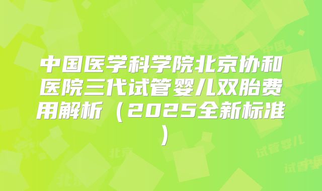 中国医学科学院北京协和医院三代试管婴儿双胎费用解析(2025全新标准)
