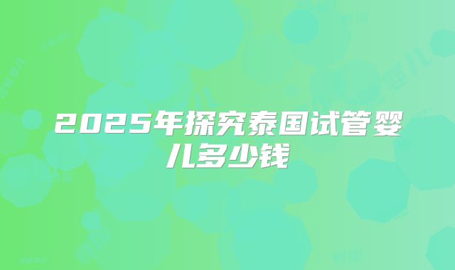 2025年探究泰国试管婴儿多少钱