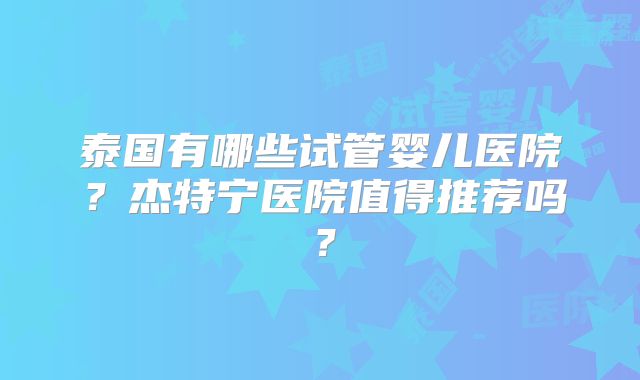泰国有哪些试管婴儿医院？杰特宁医院值得推荐吗？