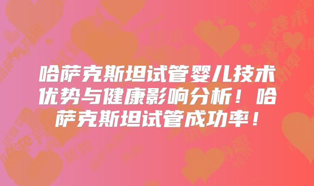 哈萨克斯坦试管婴儿技术优势与健康影响分析！哈萨克斯坦试管成功率！