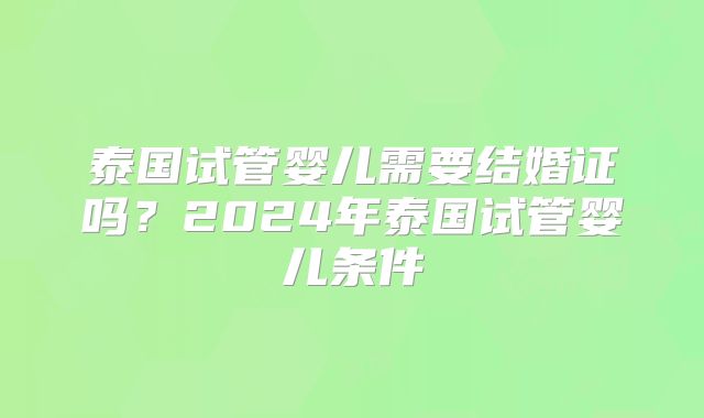 泰国试管婴儿需要结婚证吗?2024年泰国试管婴儿条件