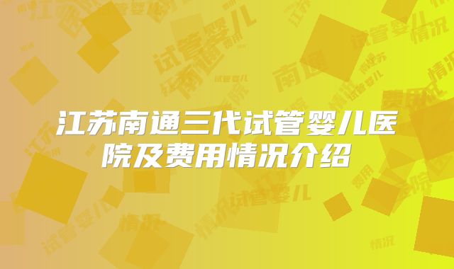 江苏南通三代试管婴儿医院及费用情况介绍