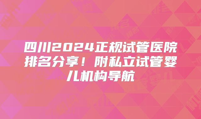 四川2024正规试管医院排名分享！附私立试管婴儿机构导航