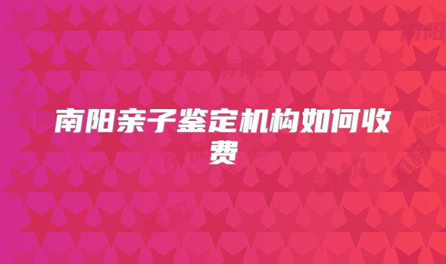 南阳亲子鉴定机构如何收费