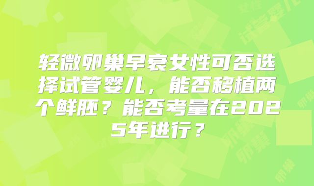 轻微卵巢早衰女性可否选择试管婴儿，能否移植两个鲜胚？能否考量在2025年进行？