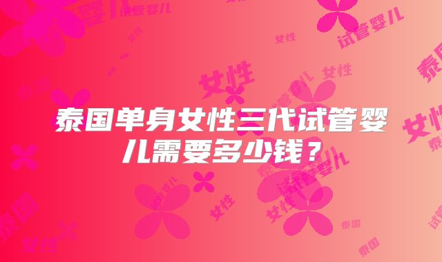 泰国单身女性三代试管婴儿需要多少钱?