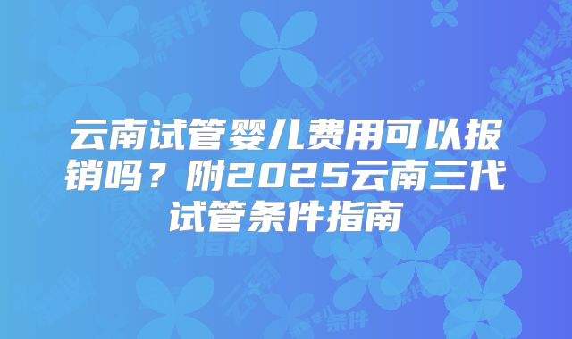 云南试管婴儿费用可以报销吗？附2025云南三代试管条件指南