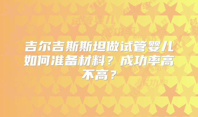 吉尔吉斯斯坦做试管婴儿如何准备材料?成功率高不高?