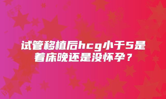 试管移植后hcg小于5是着床晚还是没怀孕？