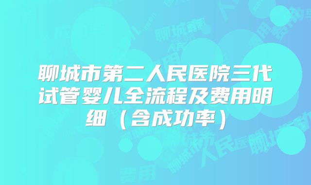 聊城市第二人民医院三代试管婴儿全流程及费用明细（含成功率）