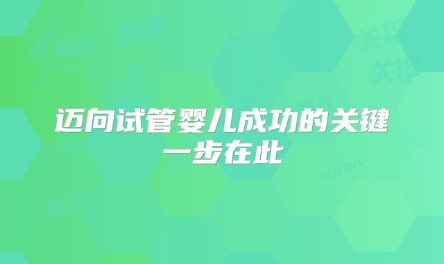 迈向试管婴儿成功的关键一步在此