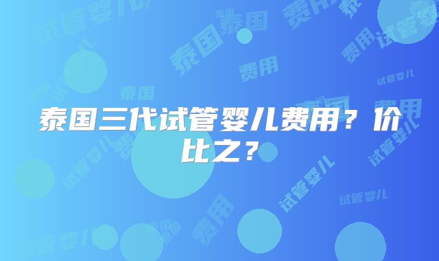 泰国三代试管婴儿费用？价比之？