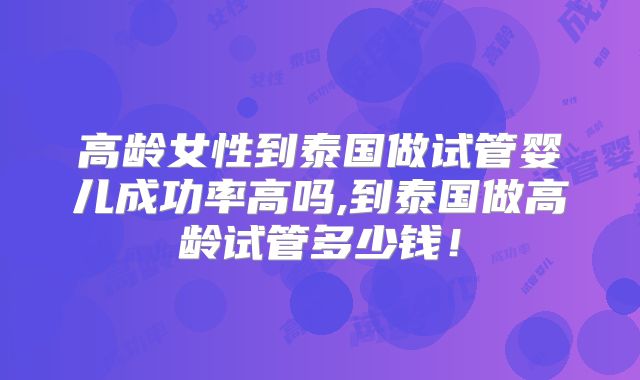 高龄女性到泰国做试管婴儿成功率高吗,到泰国做高龄试管多少钱!