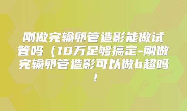 刚做完输卵管造影能做试管吗(10万足够搞定-刚做完输卵管造影可以做b超吗!