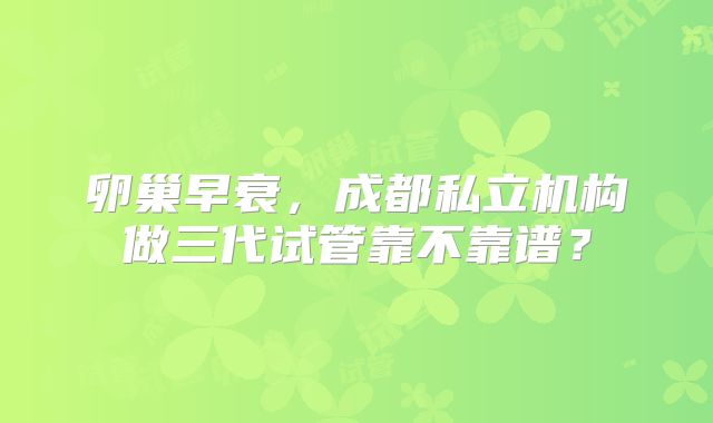 卵巢早衰，成都私立机构做三代试管靠不靠谱？