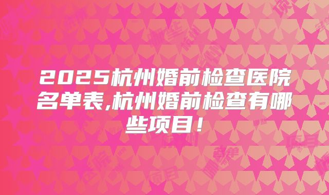 2025杭州婚前检查医院名单表,杭州婚前检查有哪些项目!
