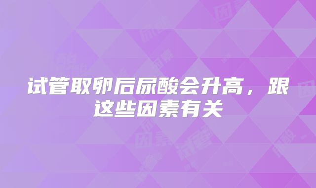试管取卵后尿酸会升高,跟这些因素有关