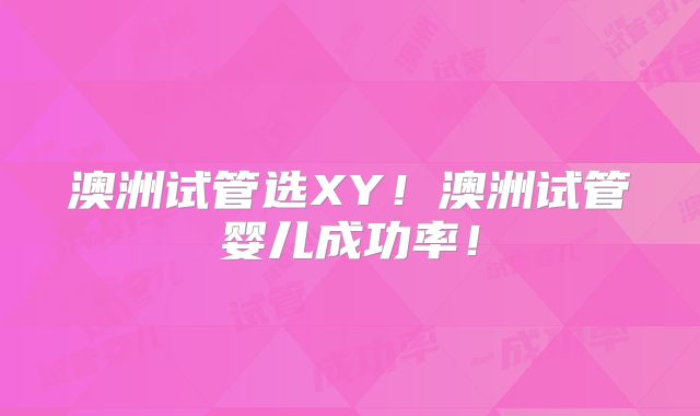 澳洲试管选XY!澳洲试管婴儿成功率!