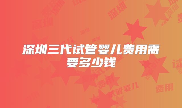 深圳三代试管婴儿费用需要多少钱