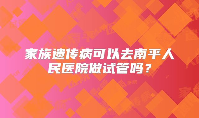 家族遗传病可以去南平人民医院做试管吗？