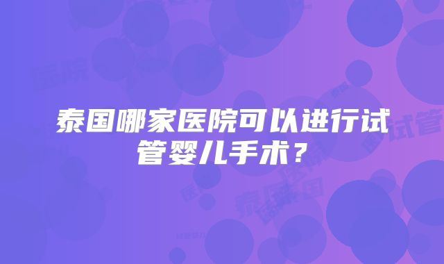 泰国哪家医院可以进行试管婴儿手术？