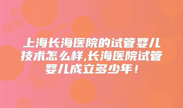 上海长海医院的试管婴儿技术怎么样,长海医院试管婴儿成立多少年！