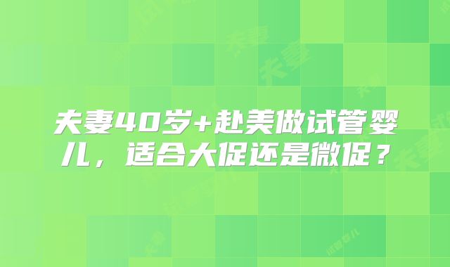 夫妻40岁+赴美做试管婴儿，适合大促还是微促？