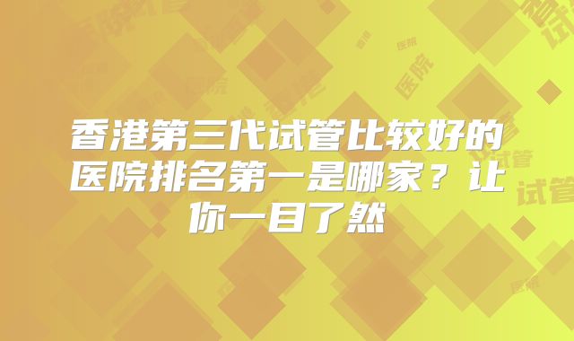 香港第三代试管比较好的医院排名第一是哪家？让你一目了然