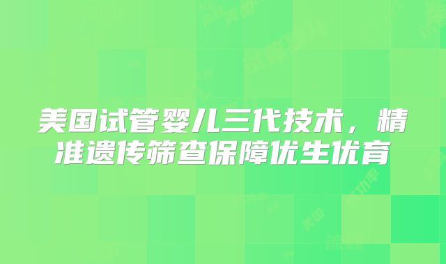 美国试管婴儿三代技术，精准遗传筛查保障优生优育