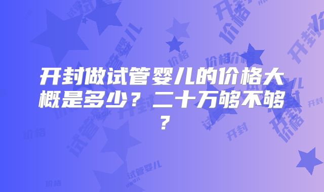 开封做试管婴儿的价格大概是多少？二十万够不够？