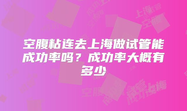 空腹粘连去上海做试管能成功率吗？成功率大概有多少