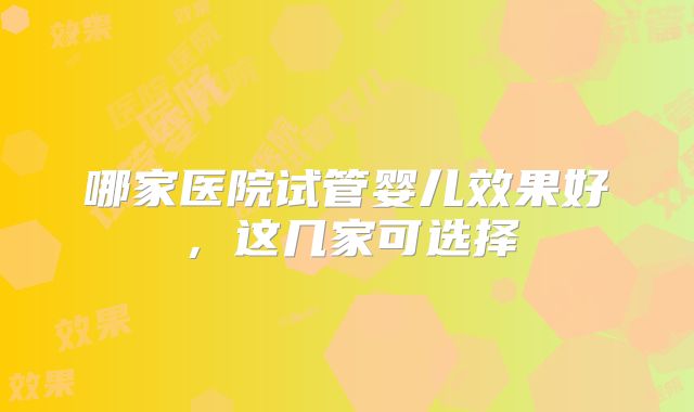 哪家医院试管婴儿效果好,这几家可选择