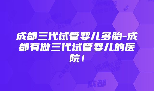 成都三代试管婴儿多胎-成都有做三代试管婴儿的医院！