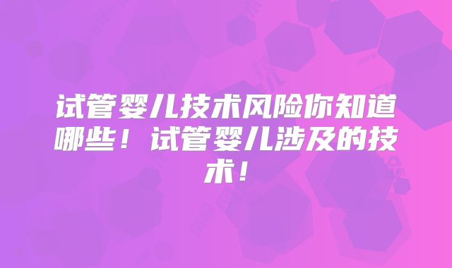 试管婴儿技术风险你知道哪些！试管婴儿涉及的技术！