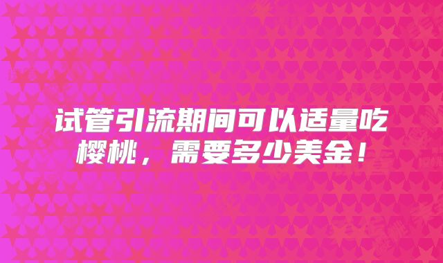 试管引流期间可以适量吃樱桃，需要多少美金！
