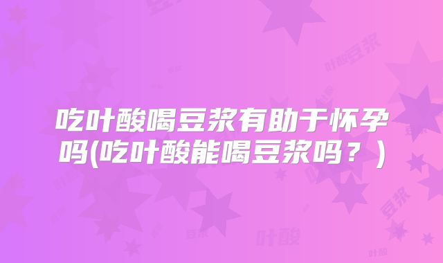 吃叶酸喝豆浆有助于怀孕吗(吃叶酸能喝豆浆吗?)