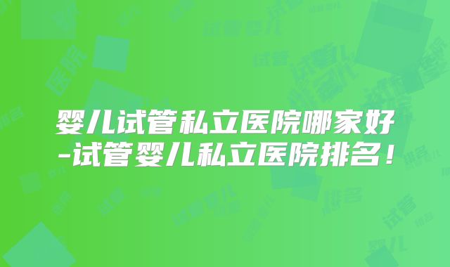 婴儿试管私立医院哪家好-试管婴儿私立医院排名!