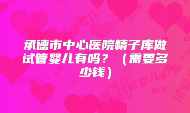 承德市中心医院精子库做试管婴儿有吗？（需要多少钱）