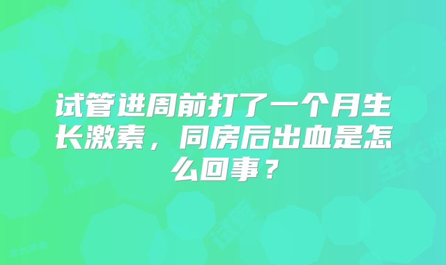 试管进周前打了一个月生长激素，同房后出血是怎么回事？