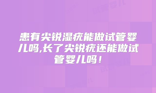患有尖锐湿疣能做试管婴儿吗,长了尖锐疣还能做试管婴儿吗！