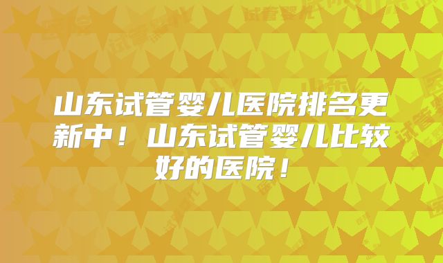 山东试管婴儿医院排名更新中！山东试管婴儿比较好的医院！