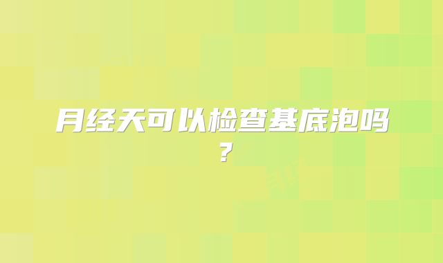 月经天可以检查基底泡吗?