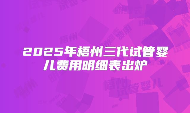 2025年梧州三代试管婴儿费用明细表出炉