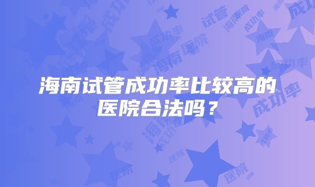 海南试管成功率比较高的医院合法吗？