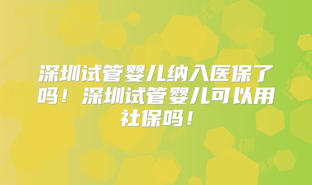 深圳试管婴儿纳入医保了吗!深圳试管婴儿可以用社保吗!