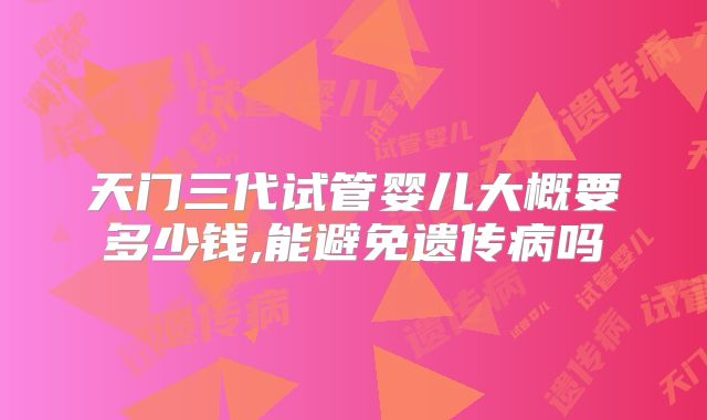 天门三代试管婴儿大概要多少钱,能避免遗传病吗