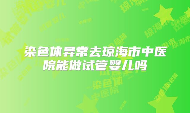 染色体异常去琼海市中医院能做试管婴儿吗
